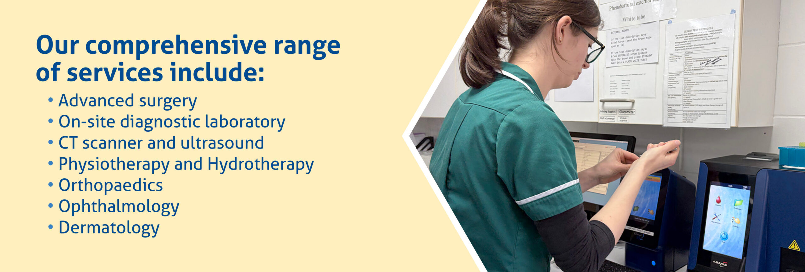 Our comprehensive range of services includes: Advanced surgery, On-site diagnostic laboratory, CT scanner and ultrasound, Physiotherapy and hydrotherapy, Ophthalmology, Dermatology
